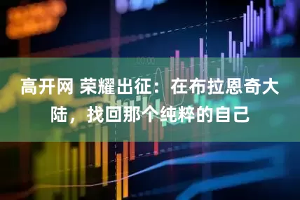 高开网 荣耀出征:在布拉恩奇大陆,找回那个纯粹的自己