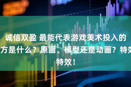 诚信双盈 最能代表游戏美术投入的地方是什么?原画、模型还是动画?特效!