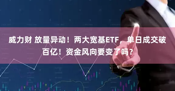 威力财 放量异动！两大宽基ETF，单日成交破百亿！资金风向要变了吗？