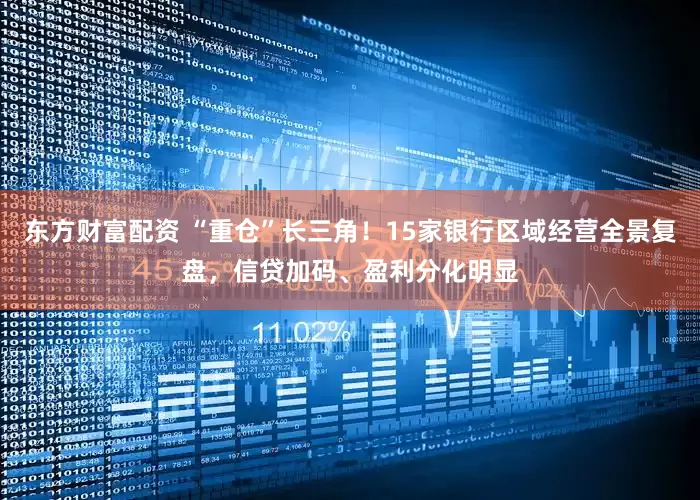 东方财富配资 “重仓”长三角！15家银行区域经营全景复盘，信贷加码、盈利分化明显